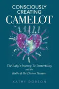 Consciously Creating Camelot: The Body's Journey to Immortality and the Birth of the Divine Human - Paperback