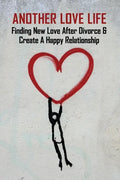 Another Love Life: Finding New Love After Divorce & Create A Happy Relationship: How To Move On After Divorce As A Man - Paperback