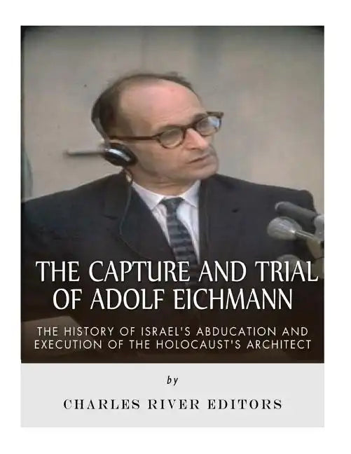 The Capture and Trial of Adolf Eichmann: The History of Israel's Abduction and Execution of the Holocaust's Architect - Paperback