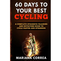 60 DAYS To YOUR BEST CYCLING: A COMPLETE STRENGTH TRAINING AND NUTRITION GUIDE To CYCLE FASTER AND STRONGER - Paperback
