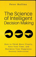 The Science of Intelligent Decision Making: How to Think More Clearly, Save Your Time, and Maximize Your Happiness. Destroy Indecision! - Paperback