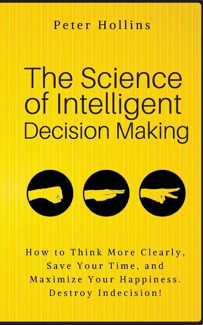 The Science of Intelligent Decision Making: How to Think More Clearly, Save Your Time, and Maximize Your Happiness. Destroy Indecision! - Paperback