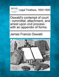 Oswald's Contempt of Court: Committal, Attachment, and Arrest Upon Civil Process: With an Appendix of Forms. - Paperback