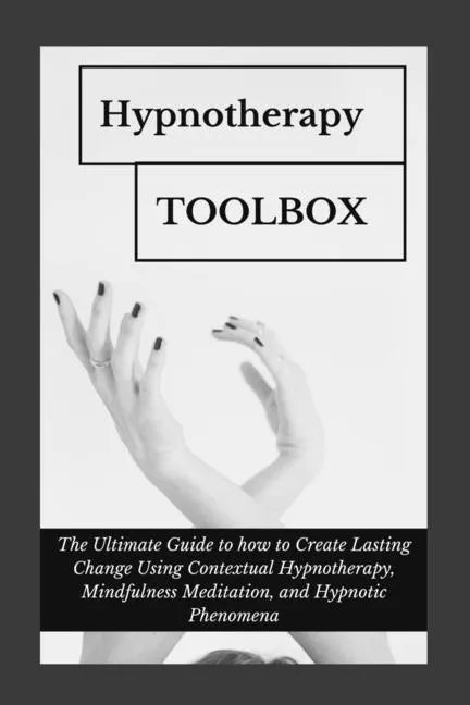 Hypnotherapy Toolbox: The Ultimate Guide to how to Create Lasting Change Using Contextual Hypnotherapy, Mindfulness Meditation and Hypnotic Phenomena - Paperback