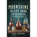 Moonshine Recipe Book for Beginners: An Easy Guide for Home Distilling of Moonshine Liquor - Paperback