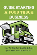 Guide Starting A Food Truck Business: How To Start, Manage & Grow Your Food Truck Business: Social Media Strategies To Succeed In The Food Truck Busin - Paperback
