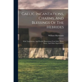 Gaelic Incantations, Charms, And Blessings Of The Hebrides: With Translations, And Parallel Illustrations From Irish, Manx, Norse, And Other Superstit - Paperback