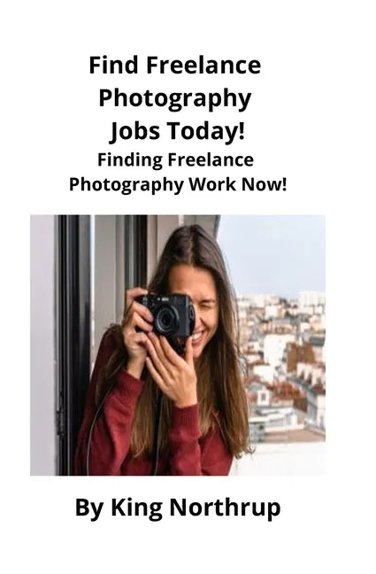 Find Freelance Photography Jobs Today!: Finding Freelance Photography Work Now! - Paperback