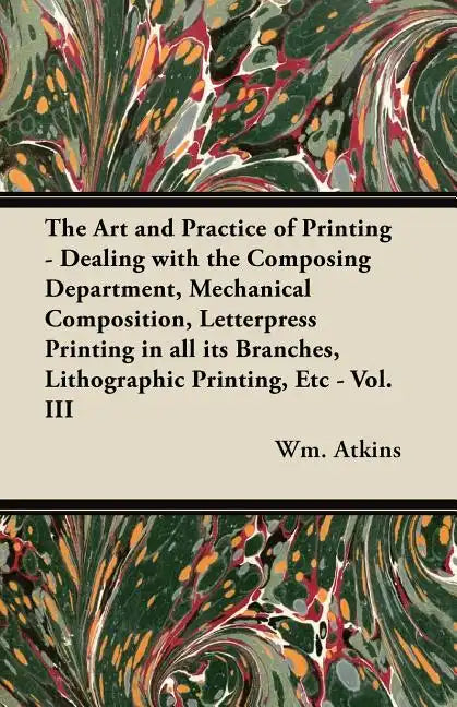 The Art and Practice of Printing - Dealing with the Composing Department, Mechanical Composition, Letterpress Printing in All Its Branches, Lithograph - Paperback