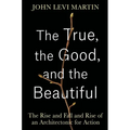 The True, the Good, and the Beautiful: The Rise and Fall and Rise of an Architectonic for Action - Hardcover