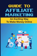 Guide To Affiliate Marketing: An Exciting Way To Make Money Online: Affiliate Marketing For Dummies - Paperback