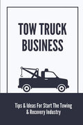 Tow Truck Business: Tips & Ideas For Start The Towing & Recovery Industry: Start A Towing Company - Paperback