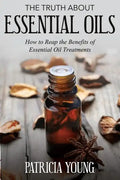 The Truth about Essential Oils: How to Reap the Benefits of Essential Oil Treatments - Paperback