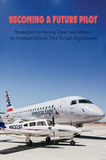 Becoming A Future Pilot: Strategies For Saving Time And Money At Aviation School, Tips To Get High Scores: How To Pass Faa Written Exam - Paperback