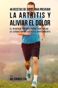 46 Recetas de Jugos Para Prevenir la Artritis y Aliviar el Dolor: El Remedio Natural Para Controlar su Condición de Artritis Rápidamente - Paperback