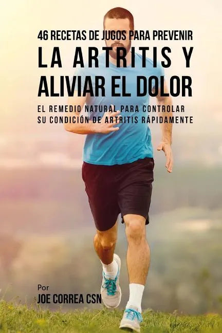 46 Recetas de Jugos Para Prevenir la Artritis y Aliviar el Dolor: El Remedio Natural Para Controlar su Condición de Artritis Rápidamente - Paperback