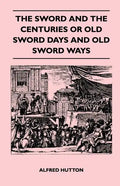The Sword and the Centuries or Old Sword Days and Old Sword Ways - Being A Description of the Various Swords Used in Civilized Europe During the Last - Paperback