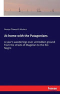 At home with the Patagonians: A year's wanderings over untrodden ground from the straits of Magellan to the Rio Negro - Paperback
