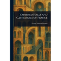 Vanished Halls and Cathedrals of France - Paperback