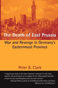 The Death of East Prussia: War and Revenge in Germany's Easternmost Province - Paperback