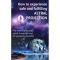 How to experience safe and fulfilling astral projection: The safe way to enjoy astral projection and its wonderful benefits - Paperback
