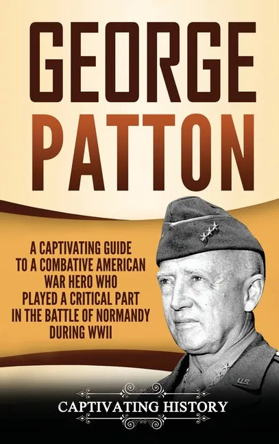 George Patton: A Captivating Guide to a Combative American War Hero Who Played a Critical Part in the Battle of Normandy During WWII - Hardcover