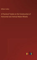 A Practical Treatis on the Construction of Horizontal and Vertical Water-Wheels - Hardcover