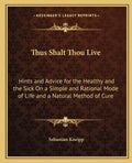 Thus Shalt Thou Live: Hints and Advice for the Healthy and the Sick on a Simple and Rational Mode of Life and a Natural Method of Cure - Paperback