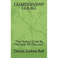Guardianship Gulag: "The Perfect Crime By The Color Of The Law!" - Paperback