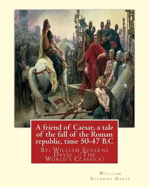 A friend of Caesar, a tale of the fall of the Roman republic, time 50-47 B.C: By: William Stearns Davis (The World's Classics) - Paperback