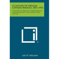 A Century of Oregon Covered Bridges, 1851-1952: A History of Oregon Covered Bridges, Their Beginnings, Development and Decline - Paperback