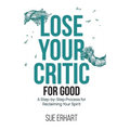 Lose Your Critic for Good: A Step-by-Step Process for Reclaiming Your Spirit. - Hardcover