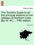 The Tourist's Guide to All the Principal Stations on the Railways of Northern India. [By W. W.] ... Fifth Edition. - Paperback