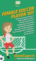 Female Soccer Player 101: A Professional Soccer Player Reveals Her Insider Secrets to Preparing, Training, and Achieving Your Dreams of Becoming - Hardcover
