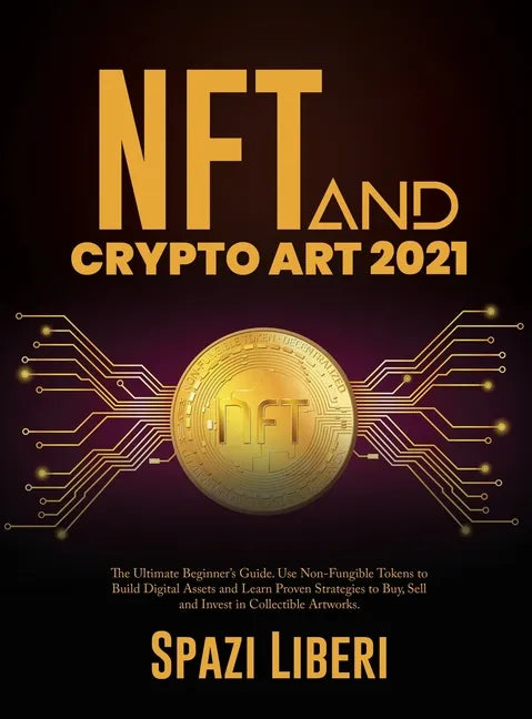NFT and Crypto Art 2021: The Ultimate Beginner's Guide. Use Non-Fungible Tokens to Build Digital Assets and Learn Proven Strategies to Buy, Sel - Hardcover