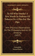 To All Who Smoke! a Few Words in Defense of Tobacco or a Plea for the Pipe: With Practical Observations on the Philosophy and Art of Smoking (1857) - Hardcover