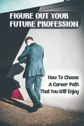 Figure Out Your Future Profession: How To Choose A Career Path That You Will Enjoy: Choosing A Career Path - Paperback