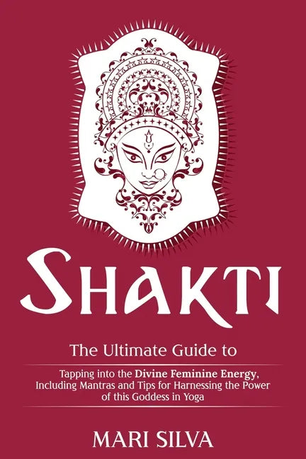 Shakti: The Ultimate Guide to Tapping into the Divine Feminine Energy, Including Mantras and Tips for Harnessing the Power of this Goddess in Yoga - Paperback