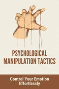 Psychological Manipulation Tactics: Control Your Emotions Effortlessly: Manipulation Tactics - Paperback