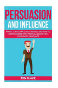 Persuasion and influence: Attract, Influence and Understand How to Communicate with People Around You Using Body-Language - Paperback