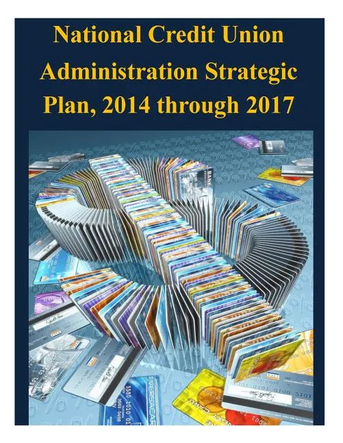 National Credit Union Administration Strategic Plan, 2014 through 2017 - Paperback
