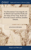 Two Dissertations Concerning the end for Which God Created the World; and the Nature of True Virtue. By the Late Reverend, Learned, and Pious, Jonatha - Hardcover