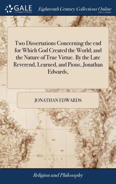 Two Dissertations Concerning the end for Which God Created the World; and the Nature of True Virtue. By the Late Reverend, Learned, and Pious, Jonatha - Hardcover
