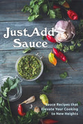 Just Add Sauce: Sauce Recipes that Elevate Your Cooking to New Heights - Paperback