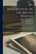 King Arthur, or, The British Worthy: a Dramatick Opera Perform'd at the Queens Theatre by Their Majesties Servants - Paperback