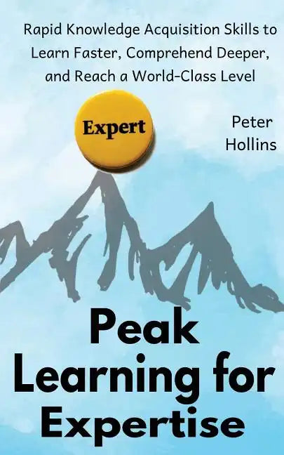 Peak Learning for Expertise: Rapid Knowledge Acquisition Skills to Learn Faster, Comprehend Deeper, and Reach a World-Class Level - Paperback