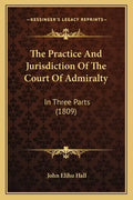 The Practice And Jurisdiction Of The Court Of Admiralty: In Three Parts (1809) - Paperback