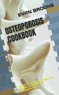 Osteoporosis Cookbook: What to Eat and What Not to Eat If You Have Osteoporosis - Paperback