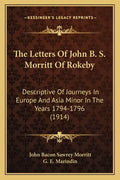 The Letters Of John B. S. Morritt Of Rokeby: Descriptive Of Journeys In Europe And Asia Minor In The Years 1794-1796 (1914) - Paperback