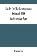 Guide For The Pennsylvania Railroad, With An Extensive Map: Including The Entire Route, With All Its Windings, Objects Of Interest, And Information Us - Paperback